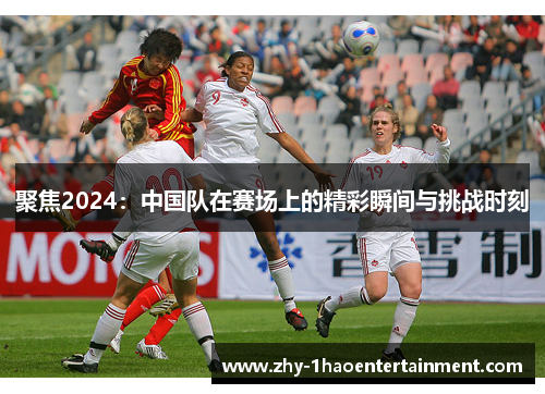 聚焦2024：中国队在赛场上的精彩瞬间与挑战时刻