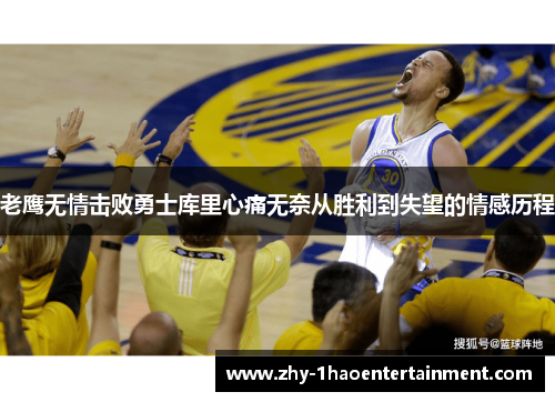 老鹰无情击败勇士库里心痛无奈从胜利到失望的情感历程