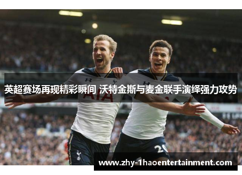 英超赛场再现精彩瞬间 沃特金斯与麦金联手演绎强力攻势