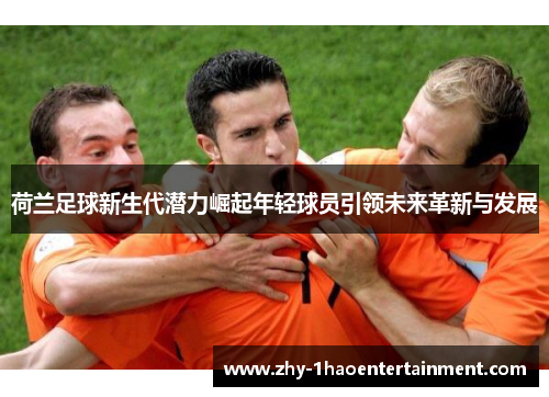 荷兰足球新生代潜力崛起年轻球员引领未来革新与发展