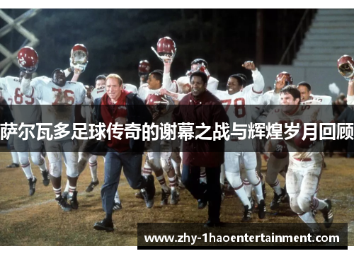 萨尔瓦多足球传奇的谢幕之战与辉煌岁月回顾