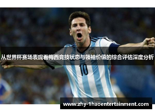 从世界杯赛场表现看梅西竞技状态与领袖价值的综合评估深度分析