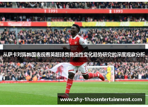 从萨卡对阵韩国表现看英超球员稳定性变化趋势研究的深度观察分析