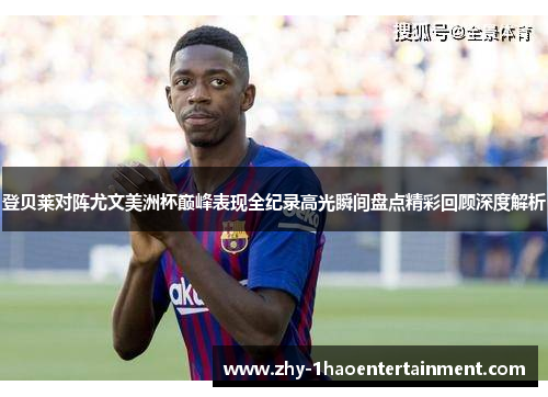 登贝莱对阵尤文美洲杯巅峰表现全纪录高光瞬间盘点精彩回顾深度解析