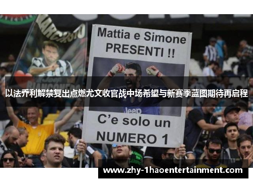 以法乔利解禁复出点燃尤文收官战中场希望与新赛季蓝图期待再启程