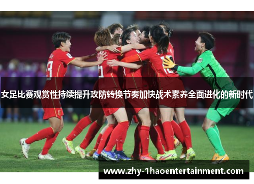 女足比赛观赏性持续提升攻防转换节奏加快战术素养全面进化的新时代 女足比赛观赏性持续提升攻防转换节奏加快战术素养全面进化的新时代