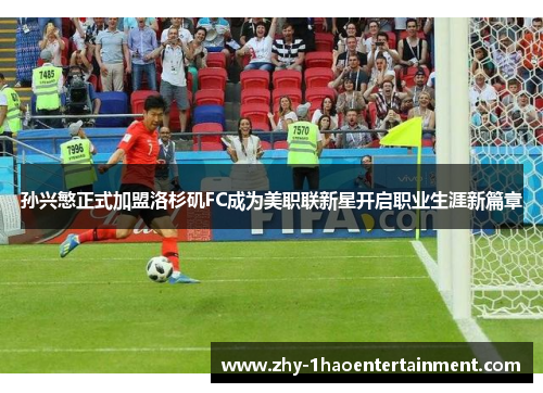 孙兴慜正式加盟洛杉矶FC成为美职联新星开启职业生涯新篇章 孙兴慜正式加盟洛杉矶FC成为美职联新星开启职业生涯新篇章