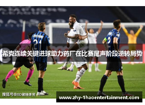 希克连续关键进球助力药厂在比赛尾声阶段逆转局势 希克连续关键进球助力药厂在比赛尾声阶段逆转局势
