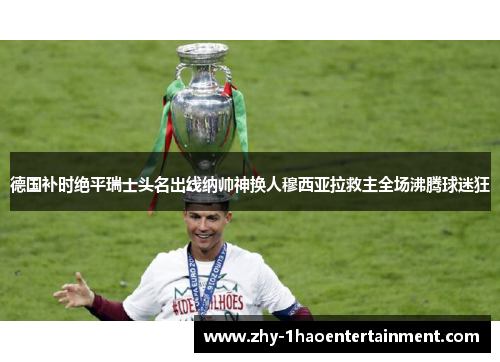 德国补时绝平瑞士头名出线纳帅神换人穆西亚拉救主全场沸腾球迷狂 德国补时绝平瑞士头名出线纳帅神换人穆西亚拉救主全场沸腾球迷狂