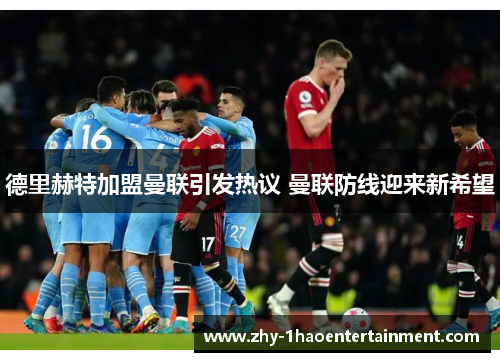 德里赫特加盟曼联引发热议 曼联防线迎来新希望 德里赫特加盟曼联引发热议 曼联防线迎来新希望