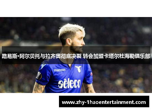 路易斯·阿尔贝托与拉齐奥彻底决裂 转会加盟卡塔尔杜海勒俱乐部