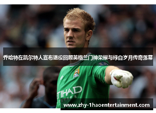 乔哈特在凯尔特人宣布退役回顾英格兰门神荣耀与绿白岁月传奇落幕 乔哈特在凯尔特人宣布退役回顾英格兰门神荣耀与绿白岁月传奇落幕