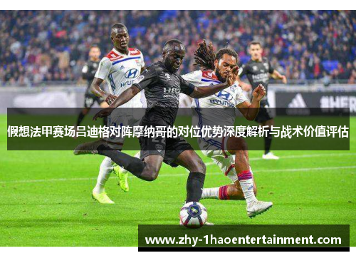 假想法甲赛场吕迪格对阵摩纳哥的对位优势深度解析与战术价值评估 假想法甲赛场吕迪格对阵摩纳哥的对位优势深度解析与战术价值评估
