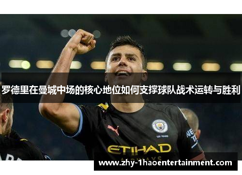 罗德里在曼城中场的核心地位如何支撑球队战术运转与胜利 罗德里在曼城中场的核心地位如何支撑球队战术运转与胜利