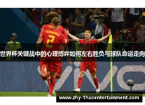 世界杯关键战中的心理博弈如何左右胜负与球队命运走向