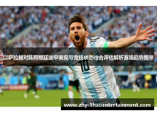 以萨拉赫对阵阿根廷法甲表现与竞技状态综合评估解析赛场趋势前景 以萨拉赫对阵阿根廷法甲表现与竞技状态综合评估解析赛场趋势前景