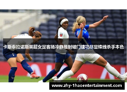卡斯泰拉诺斯英超女足客场冷静推射破门建功尽显锋线杀手本色 卡斯泰拉诺斯英超女足客场冷静推射破门建功尽显锋线杀手本色