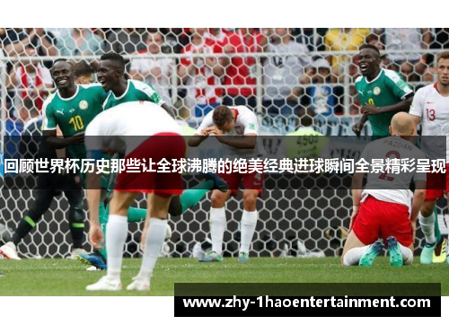 回顾世界杯历史那些让全球沸腾的绝美经典进球瞬间全景精彩呈现 回顾世界杯历史那些让全球沸腾的绝美经典进球瞬间全景精彩呈现