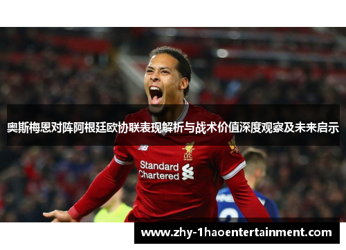 奥斯梅恩对阵阿根廷欧协联表现解析与战术价值深度观察及未来启示