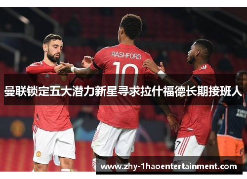 曼联锁定五大潜力新星寻求拉什福德长期接班人 曼联锁定五大潜力新星寻求拉什福德长期接班人