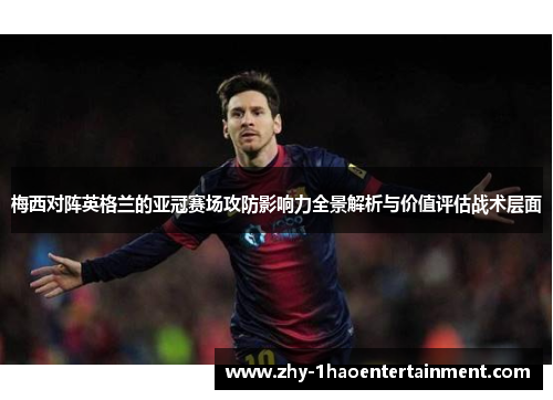 梅西对阵英格兰的亚冠赛场攻防影响力全景解析与价值评估战术层面 梅西对阵英格兰的亚冠赛场攻防影响力全景解析与价值评估战术层面