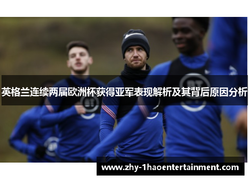 英格兰连续两届欧洲杯获得亚军表现解析及其背后原因分析 英格兰连续两届欧洲杯获得亚军表现解析及其背后原因分析